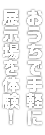 おうちで手軽に展示場を体験!